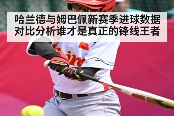 哈兰德与姆巴佩新赛季进球数据对比分析谁才是真正的锋线王者
