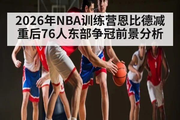 2026年NBA训练营恩比德减重后76人东部争冠前景分析