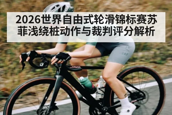 2026世界自由式轮滑锦标赛苏菲浅绕桩动作与裁判评分解析