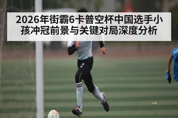 2026年街霸6卡普空杯中国选手小孩冲冠前景与关键对局深度分析