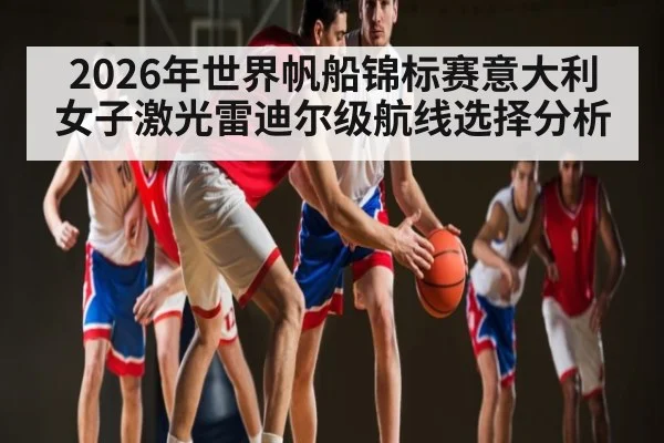 2026年世界帆船锦标赛意大利女子激光雷迪尔级航线选择分析